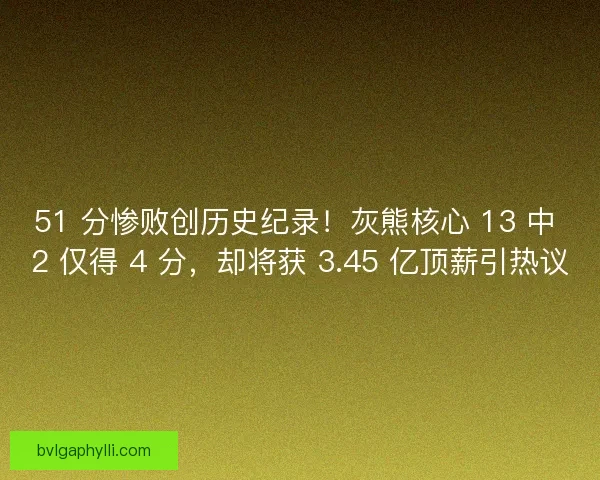 51 分惨败创历史纪录！灰熊核心 13 中 2 仅得 4 分，却将获 3.45 亿顶薪引热议