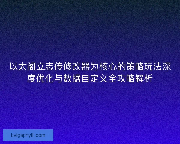 以太阁立志传修改器为核心的策略玩法深度优化与数据自定义全攻略解析