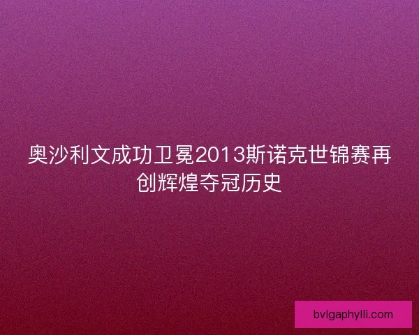 奥沙利文成功卫冕2013斯诺克世锦赛再创辉煌夺冠历史
