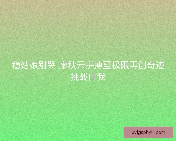 稳姑娘别哭 廖秋云拼搏至极限再创奇迹挑战自我
