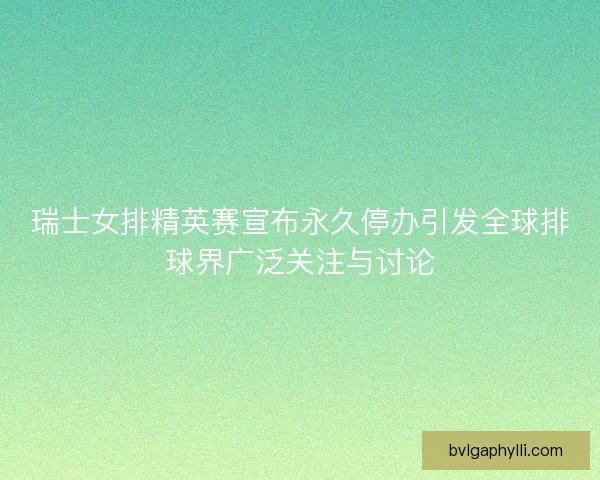 瑞士女排精英赛宣布永久停办引发全球排球界广泛关注与讨论