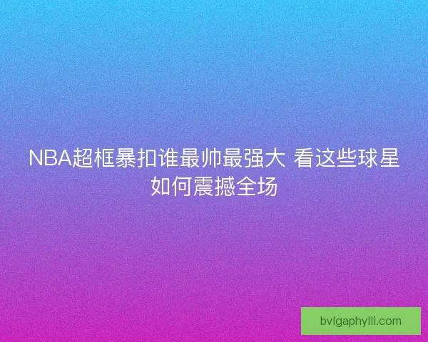 NBA超框暴扣谁最帅最强大 看这些球星如何震撼全场