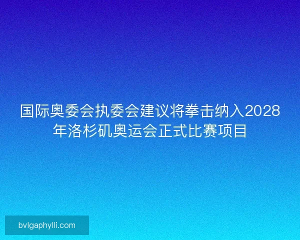 国际奥委会执委会建议将拳击纳入2028年洛杉矶奥运会正式比赛项目