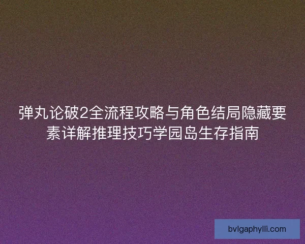 弹丸论破2全流程攻略与角色结局隐藏要素详解推理技巧学园岛生存指南